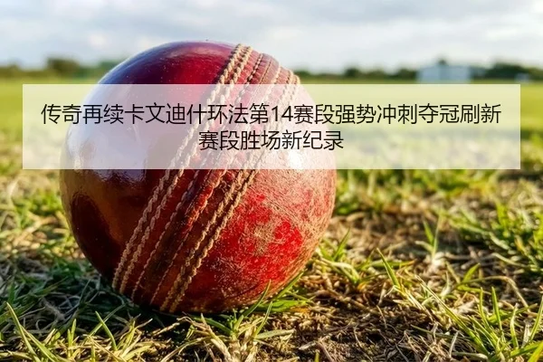 传奇再续卡文迪什环法第14赛段强势冲刺夺冠刷新赛段胜场新纪录