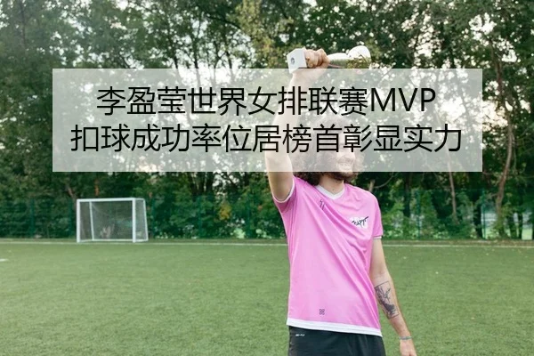 李盈莹世界女排联赛MVP 扣球成功率位居榜首彰显实力